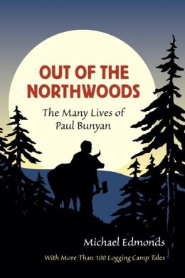 Out of the Northwoods: The Many Lives of Paul Bunyan, With More Than 100 Logging Camp Tales Michael Edmonds