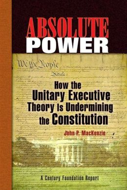 Absolute Power: How the Unitary Executive Theory Is Undermining the Constitution
