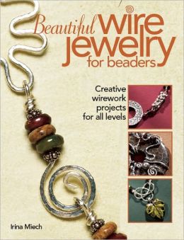 Beautiful Wire Jewelry for Beaders: Creative Wirework Projects for All Levels Irina Miech