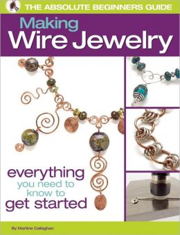 The Absolute Beginners Guide: Making Wire Jewelry Martine Callaghan
