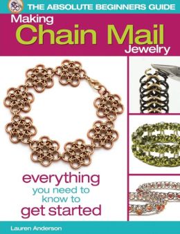 The Absolute Beginners Guide: Making Chain Mail Jewelry: Everything You Need to Know to Get Started Lauren Andersen