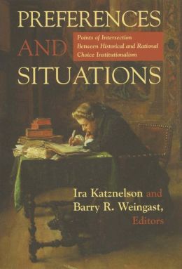 Preferences and Situations: Points of Intersection Between Historical and Rational Choice Institutionalism Ira Katznelson and Barry R. Weingast