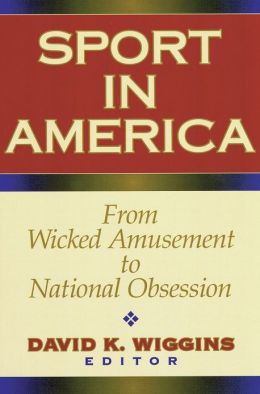 Sport in America: From Wicked Amusement to National Obsession David Wiggins
