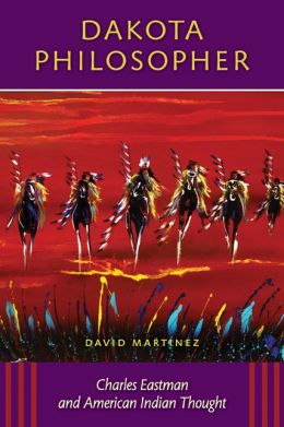 Dakota Philosopher: Charles Eastman and American Indian Thought David Martinez