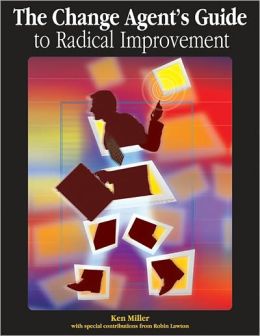 The Change Agent's Guide to Radical Improvement Ken Miller and Robin L. Lawton