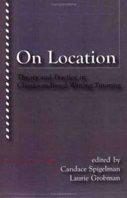 On Location: Theory and Practice in Classroom-Based Writing Tutoring Candace Spigelman and Laurie Grobman