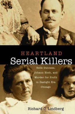 Heartland Serial Killers: Belle Gunness, Johann Hoch, and Murder for Profit in Gaslight Era Chicago Richard C. Lindberg