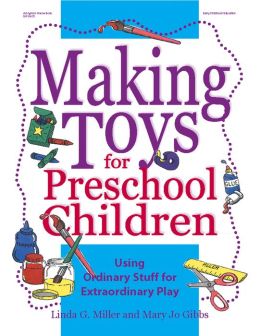 Making Toys for School Age Children: Using Ordinary Stuff for Extraordinary Play Linda G. Miller and Mary Jo Gibbs