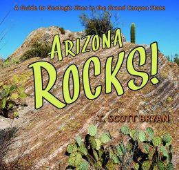 Arizona Rocks!: A Guide to Geologic Sites in the Grand Canyon State T. Scott Bryan