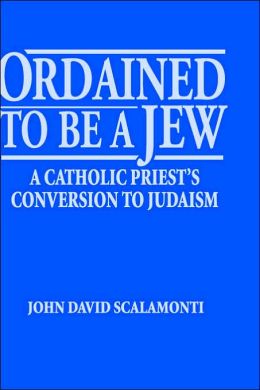 Ordained to Be a Jew: A Catholic Priest's Conversion to Judaism John David Scalamonti