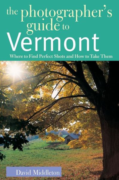 The Photographer's Guide to Vermont: Where to Find Perfect Shots and how to Take Them