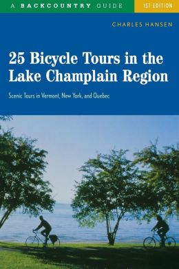 25 Bicycle Tours in the Lake Champlain Region: Scenic Tours in Vermont, New York, and Quebec Charles Hansen