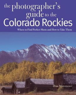 The Photographer's Guide to the Colorado Rockies: Where to Find Perfect Shots and How to Take Them Don Mammoser