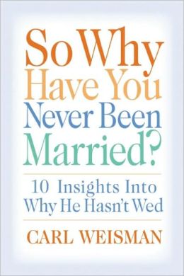 So Why Have You Never Been Married?: 10 Insights Into Why He Hasn't Wed M.S. Carl Weisman