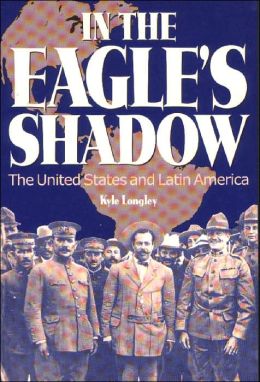 In the Eagle's Shadow: The United States and Latin America Kyle Longley