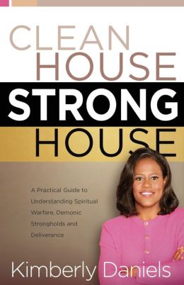 Clean House, Strong House: A practical guide to understanding spiritual warfare, demonic strongholds and deliverance Kimberly Daniels