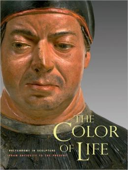 The Color of Life: Polychromy in Sculpture from Antiquity to the Present Roberta Pazanelli, Eike Schmidt, Kenneth Lapatin and Vinzenz Brinkmann