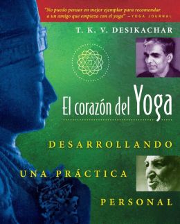 El corazon del Yoga: Desarrollando una practica personal T. K. V. Desikachar