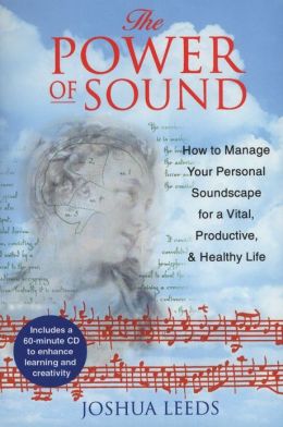 The Power of Sound: How to Manage Your Personal Soundscape for a Vital, Productive, and Healthy Life Joshua Leeds