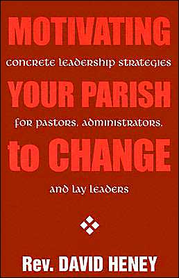 Motivating Your Parish to Change: Concrete Leadership Strategies for Pastors, Administrators, and Lay Leaders Dave Heney and David Heney