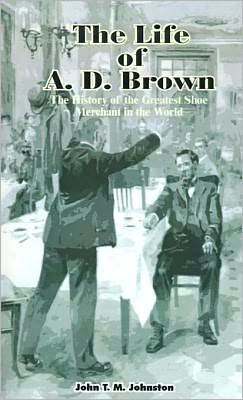 The Life of A. D. Brown: The History of the Greatest Shoe Merchant in the World