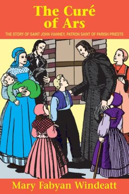 The Cure of Ars: The Story of Saint John Vianney, Patron Saint of Parish Priests Mary Fabyan Windeatt
