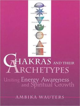 Chakras and Their Archetypes: Uniting Energy Awareness and Spiritual Growth Ambika Wauters