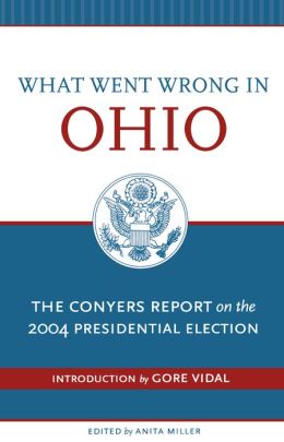 What Went Wrong In Ohio: THE CONYERS REPORT ON THE 2004 PRESIDENT Congressman John Conyers, Anita Miller and Gore Vidal