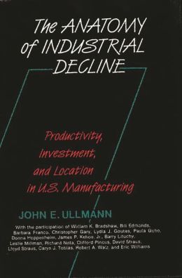 The Anatomy of Industrial Decline: Productivity, Investment, and Location in U.S. Manufacturing John E. Ullmann