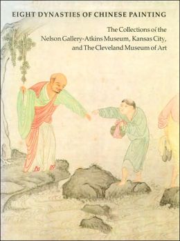 Eight Dynasties of Chinese Painting: The Collections of the Nelson Gallery-Atkins Museum, Kansas City, and the Cleveland Museum of Art