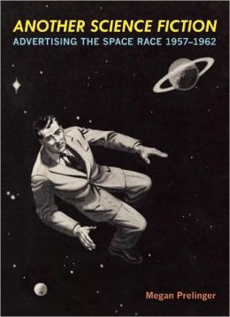 Another Science Fiction: Advertising the Space Race 1957-1962 Megan Prelinger