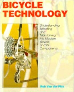 Bicycle Technology: Understanding, Selecting and Maintaining the Modern Bicycle and Its Components Rob Van der Plas
