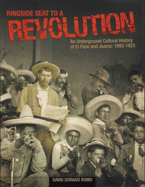 Ringside Seat to a Revolution: An Underground Cultural History of El Paso and Juarez: 1893-1923