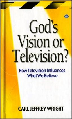 God's Vision or Television? How Television Influences What We Believe Carl Jeffrey Wright