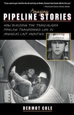 Amazing Pipeline Stories: How Building the Trans-Alaska Pipeline Transformed Life in America's Last Frontier Dermot Cole