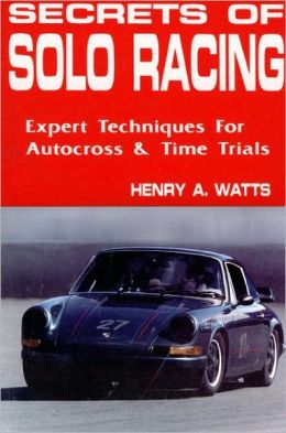 Secrets of Solo Racing: Expert Techniques for Autocrossing and Time Trials Henry A. Watts