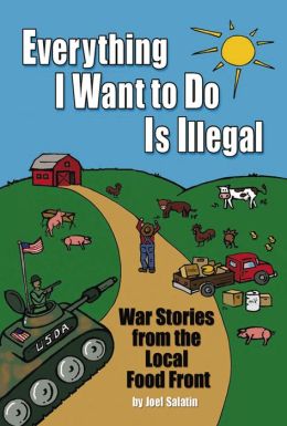 Everything I Want To Do Is Illegal: War Stories From the Local Food Front Joel Salatin