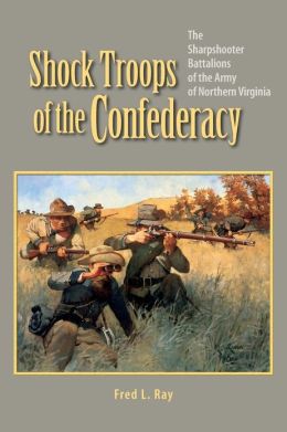 Shock Troops of the Confederacy: The Sharpshooter Battalions of the Army of Northern Virginia Fred L. Ray