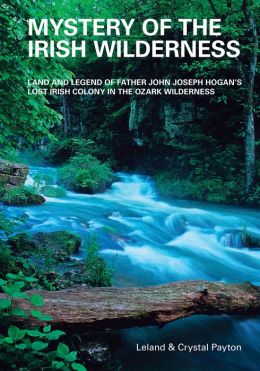 Mystery of the Irish Wilderness: Land and Legend of Father John Joseph Hogan's Lost Irish Colony in the Ozark Wilderness Leland Payton and Crystal Payton