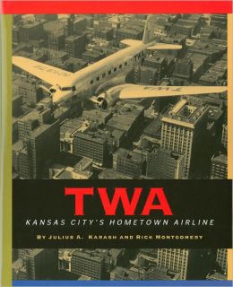 TWA : Kansas City's Hometown Airline Julius A. Karash and Rick Montgomery