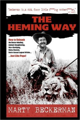 The Heming Way: How to Unleash the Booze-Inhaling, Animal-Slaughtering, War-Glorifying, Hairy-Chested, Retro-Sexual Legend Within... Just Like Papa! Marty Beckerman