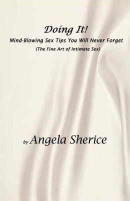 Doing It! Mind-Blowing Sex Tips You Will Never Forget (The Fine Art of Intimate Sex) Angela Sherice