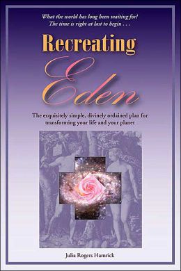 Recreating Eden: The Exquisitely Simple, Divinely Ordained Plan for Transforming Your Life and Your Planet Julia Rogers Hamrick