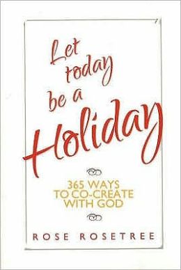 Let Today Be A Holiday : 365 Ways to Co-Create with God Rose Rosetree