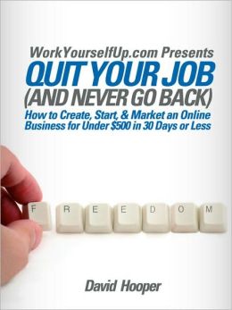 Quit Your Job (And Never Go Back) - How To Create, Start, & Market An Online Business For Under $500 In 30 Days Or Less (Workyourselfup.Com Presents)