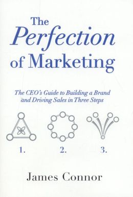 The Perfection of Marketing: The CEO's Guide to Building a Brand and Driving Sales in Three Steps