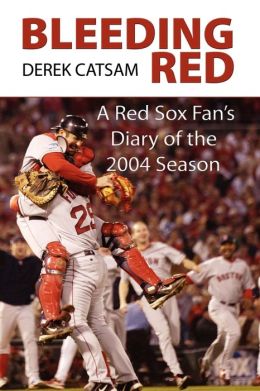 Bleeding Red: A Red Sox Fan's Diary of the 2004 Season Derek Catsam