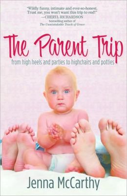 The Parent Trip: From High Heels and Parties to Highchairs and Potties Jenna McCarthy