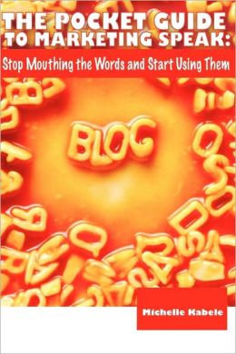The Pocket Guide To Marketing Speak: Stop Mouthing The Words And Start Using Them Michelle Kabele