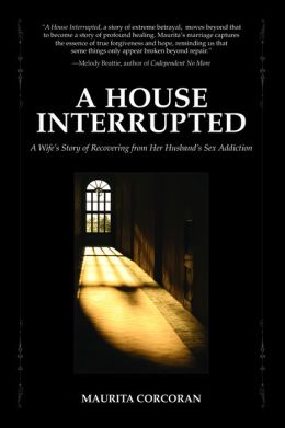 A House Interrupted: A Wife's Story of Recovering from Her Husband's Sex Addiction Maurita Corcoran